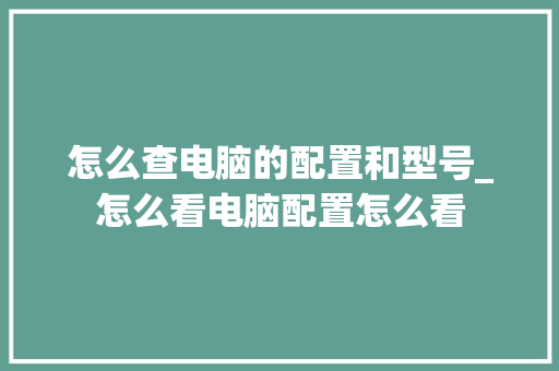 怎么查电脑的配置和型号_怎么看电脑配置怎么看