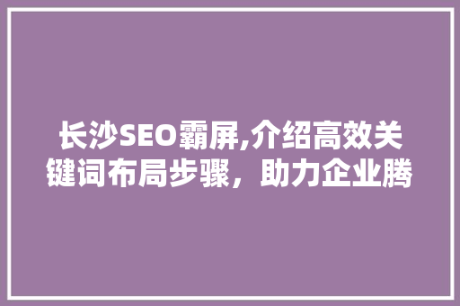 长沙SEO霸屏,介绍高效关键词布局步骤，助力企业腾飞