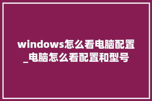windows怎么看电脑配置_电脑怎么看配置和型号