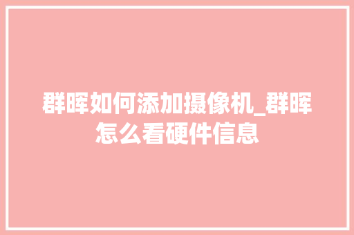 群晖如何添加摄像机_群晖怎么看硬件信息