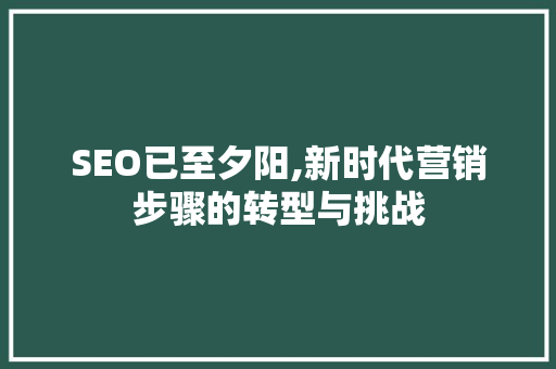 SEO已至夕阳,新时代营销步骤的转型与挑战