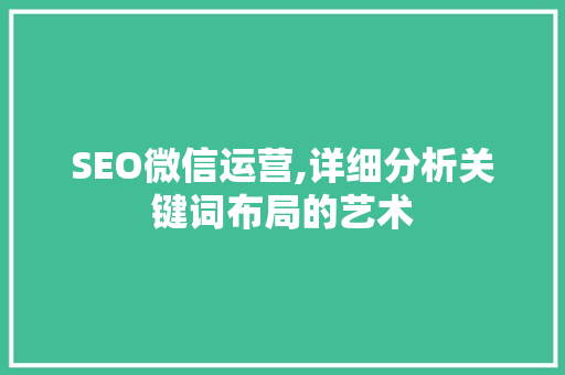 SEO微信运营,详细分析关键词布局的艺术 SEO微信运营,详细分析关键词布局的艺术