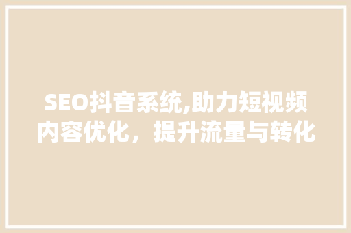 SEO抖音系统,助力短视频内容优化，提升流量与转化率