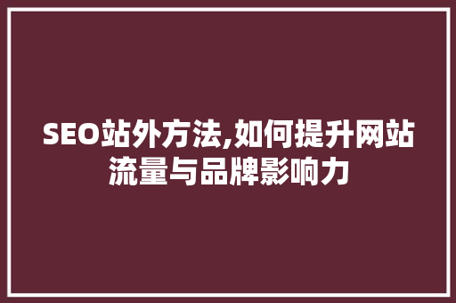 SEO站外方法,如何提升网站流量与品牌影响力