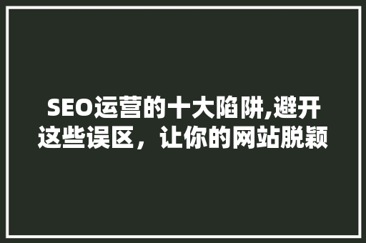 SEO运营的十大陷阱,避开这些误区,让你的网站脱颖而出 SEO运营的十大陷阱,避开这些误区,让你的网站脱颖而出