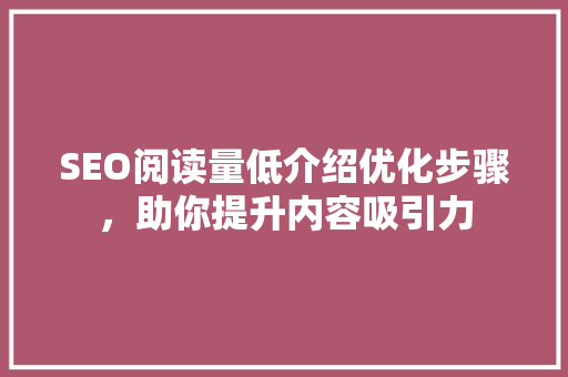 SEO阅读量低介绍优化步骤，助你提升内容吸引力