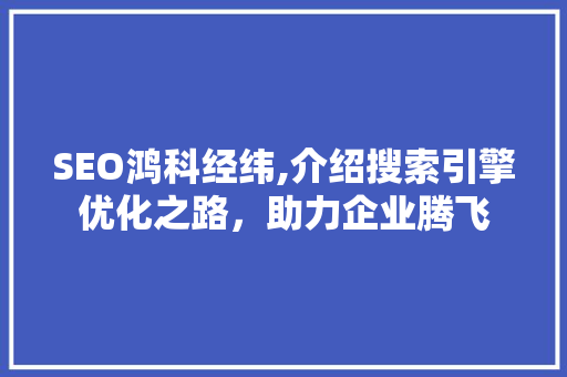 SEO鸿科经纬,介绍搜索引擎优化之路，助力企业腾飞