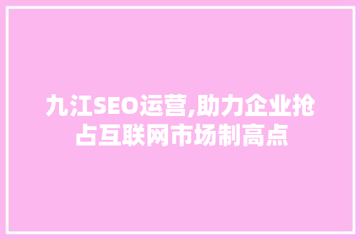 九江SEO运营,助力企业抢占互联网市场制高点