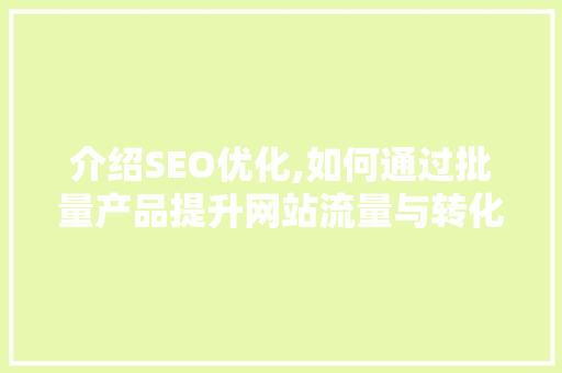 介绍SEO优化,如何通过批量产品提升网站流量与转化率