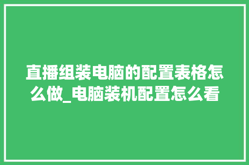 直播组装电脑的配置表格怎么做_电脑装机配置怎么看型号