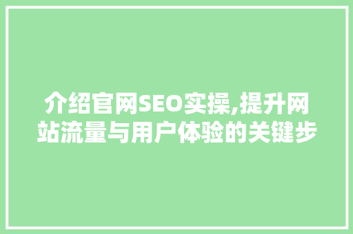 介绍官网SEO实操,提升网站流量与用户体验的关键步骤 介绍官网SEO实操,提升网站流量与用户体验的关键步骤