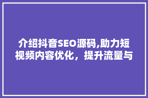 介绍抖音SEO源码,助力短视频内容优化,提升流量与曝光 介绍抖音SEO源码,助力短视频内容优化,提升流量与曝光