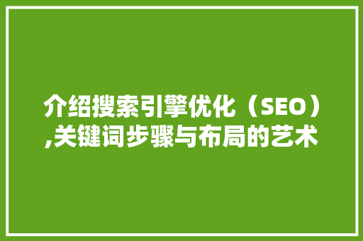 介绍搜索引擎优化(SEO),关键词步骤与布局的艺术 介绍搜索引擎优化(SEO),关键词步骤与布局的艺术