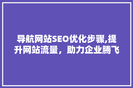 导航网站SEO优化步骤,提升网站流量，助力企业腾飞