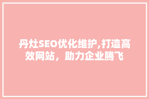 丹灶SEO优化维护,打造高效网站，助力企业腾飞