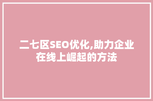 二七区SEO优化,助力企业在线上崛起的方法