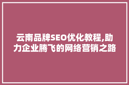 云南品牌SEO优化教程,助力企业腾飞的网络营销之路 云南品牌SEO优化教程,助力企业腾飞的网络营销之路