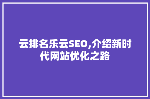 云排名乐云SEO,介绍新时代网站优化之路 云排名乐云SEO,介绍新时代网站优化之路