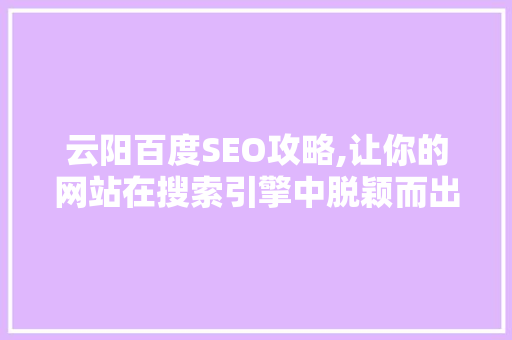 云阳百度SEO攻略,让你的网站在搜索引擎中脱颖而出 云阳百度SEO攻略,让你的网站在搜索引擎中脱颖而出