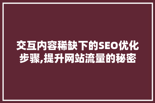 交互内容稀缺下的SEO优化步骤,提升网站流量的秘密武器