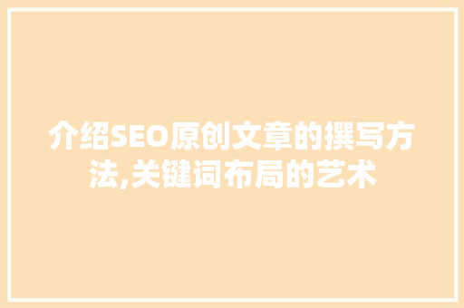 介绍SEO原创文章的撰写方法,关键词布局的艺术