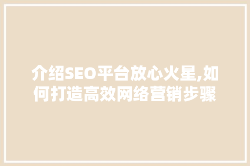 介绍SEO平台放心火星,如何打造高效网络营销步骤