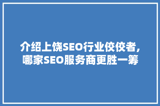 介绍上饶SEO行业佼佼者,哪家SEO服务商更胜一筹 介绍上饶SEO行业佼佼者,哪家SEO服务商更胜一筹