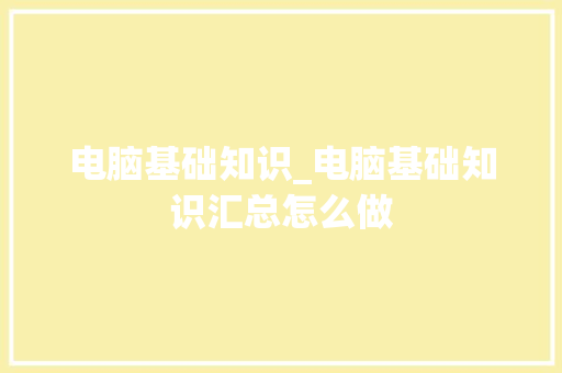 电脑基础知识_电脑基础知识汇总怎么做 电脑基础 电脑基础知识_电脑基础知识汇总怎么做 电脑基础