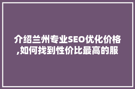 介绍兰州专业SEO优化价格,如何找到性价比最高的服务
