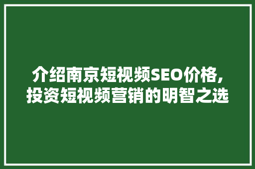 介绍南京短视频SEO价格,投资短视频营销的明智之选