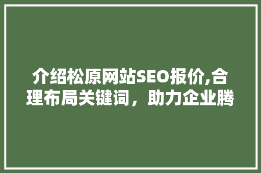 介绍松原网站SEO报价,合理布局关键词,助力企业腾飞 介绍松原网站SEO报价,合理布局关键词,助力企业腾飞