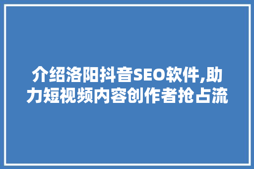 介绍洛阳抖音SEO软件,助力短视频内容创作者抢占流量高地 介绍洛阳抖音SEO软件,助力短视频内容创作者抢占流量高地