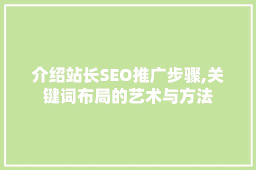 介绍站长SEO推广步骤,关键词布局的艺术与方法 介绍站长SEO推广步骤,关键词布局的艺术与方法