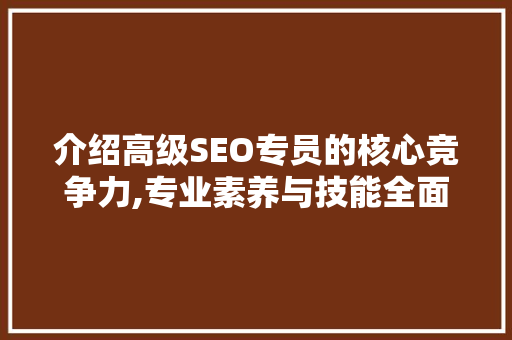 介绍高级SEO专员的核心竞争力,专业素养与技能全面提升
