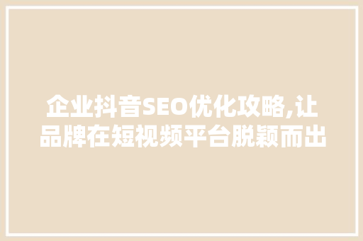 企业抖音SEO优化攻略,让品牌在短视频平台脱颖而出