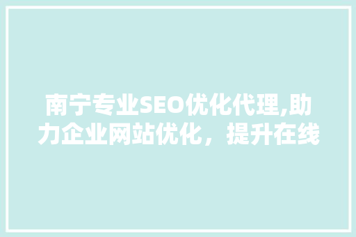 南宁专业SEO优化代理,助力企业网站优化，提升在线竞争力