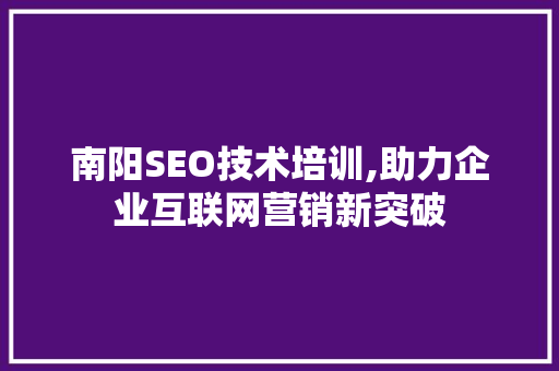 南阳SEO技术培训,助力企业互联网营销新突破