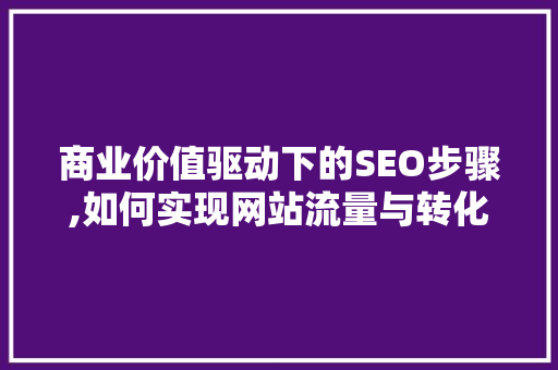 商业价值驱动下的SEO步骤,如何实现网站流量与转化率的全面提升