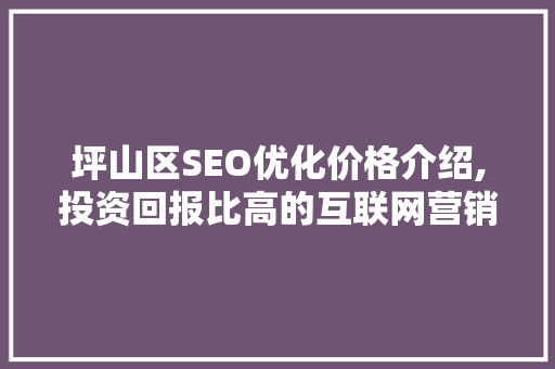 坪山区SEO优化价格介绍,投资回报比高的互联网营销步骤 电脑基础