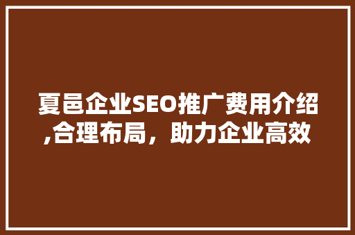 夏邑企业SEO推广费用介绍,合理布局，助力企业高效营销