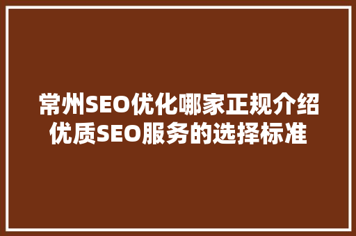 常州SEO优化哪家正规介绍优质SEO服务的选择标准