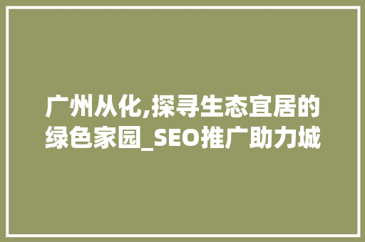 广州从化,探寻生态宜居的绿色家园_SEO推广助力城市品牌升级