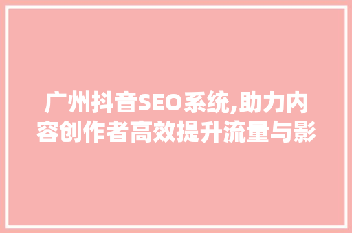 广州抖音SEO系统,助力内容创作者高效提升流量与影响力