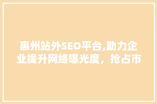 惠州站外SEO平台,助力企业提升网络曝光度，抢占市场先机