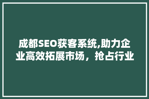 成都SEO获客系统,助力企业高效拓展市场，抢占行业制高点