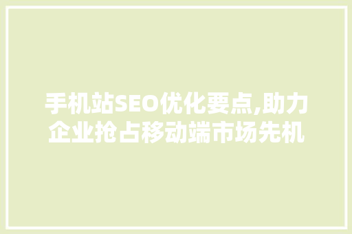 手机站SEO优化要点,助力企业抢占移动端市场先机