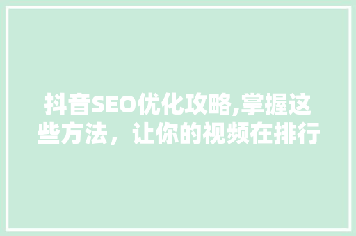 抖音SEO优化攻略,掌握这些方法，让你的视频在排行榜上脱颖而出！ 电脑配置