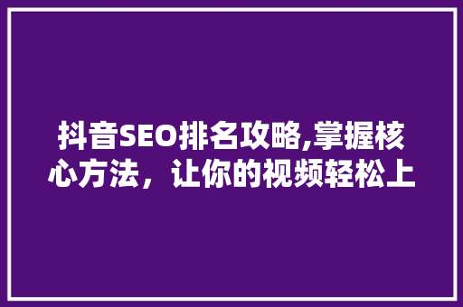 抖音SEO排名攻略,掌握核心方法，让你的视频轻松上热门