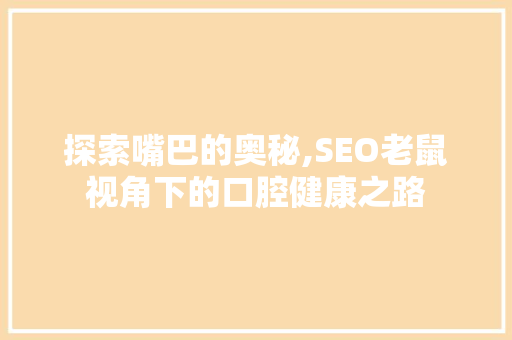 探索嘴巴的奥秘,SEO老鼠视角下的口腔健康之路 探索嘴巴的奥秘,SEO老鼠视角下的口腔健康之路
