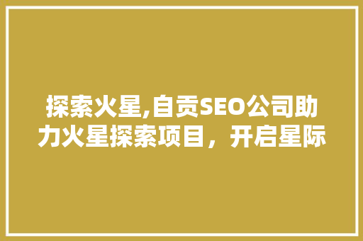 探索火星,自贡SEO公司助力火星探索项目,开启星际传播新篇章 探索火星,自贡SEO公司助力火星探索项目,开启星际传播新篇章